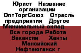 Юрист › Название организации ­ ОптТоргСоюз › Отрасль предприятия ­ Другое › Минимальный оклад ­ 1 - Все города Работа » Вакансии   . Ханты-Мансийский,Нефтеюганск г.